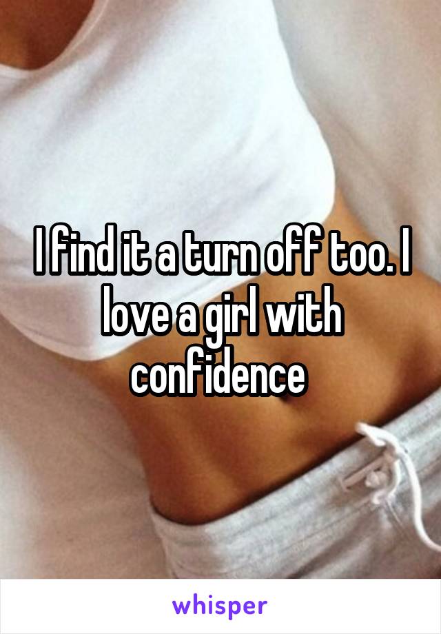 I find it a turn off too. I love a girl with confidence 