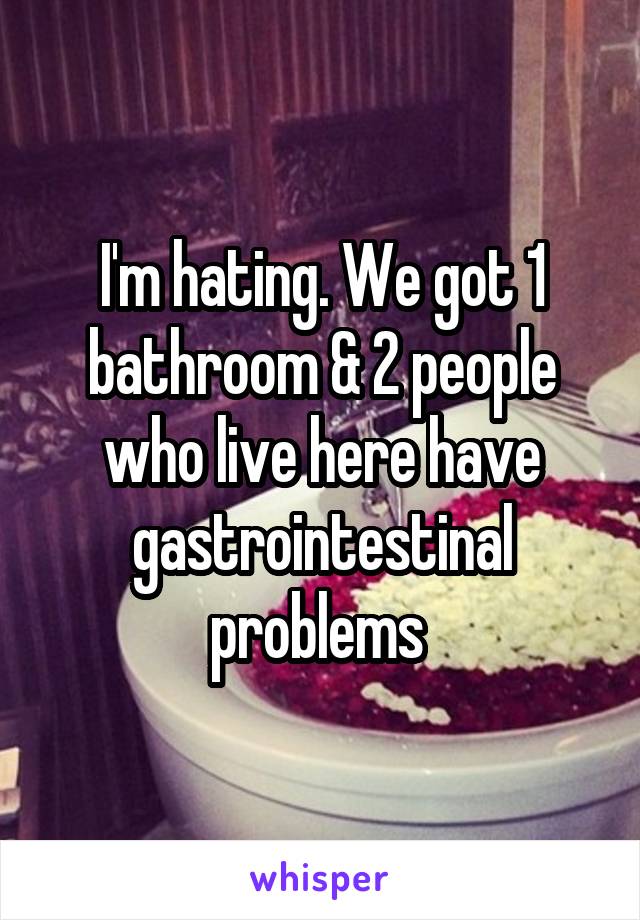 I'm hating. We got 1 bathroom & 2 people who live here have gastrointestinal problems 