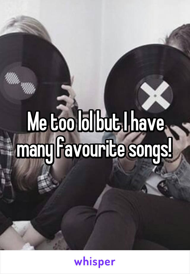 Me too lol but I have many favourite songs! 