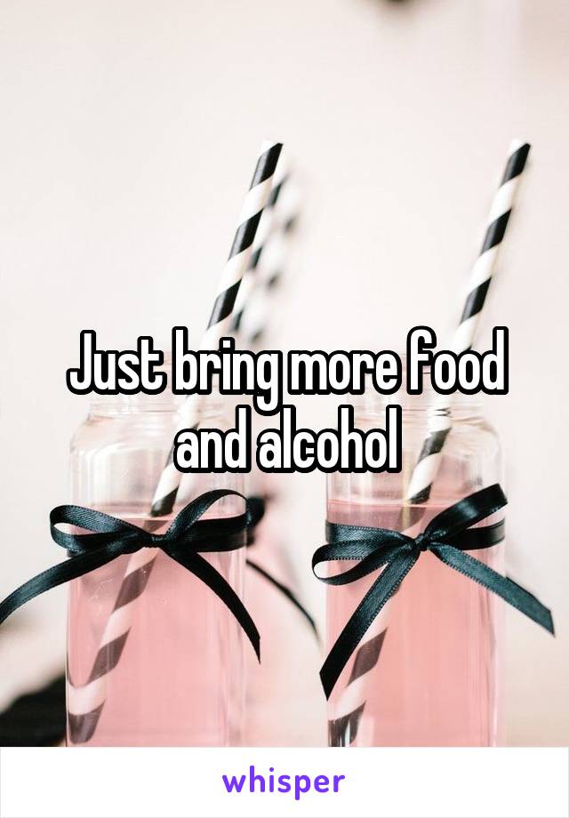 Just bring more food and alcohol