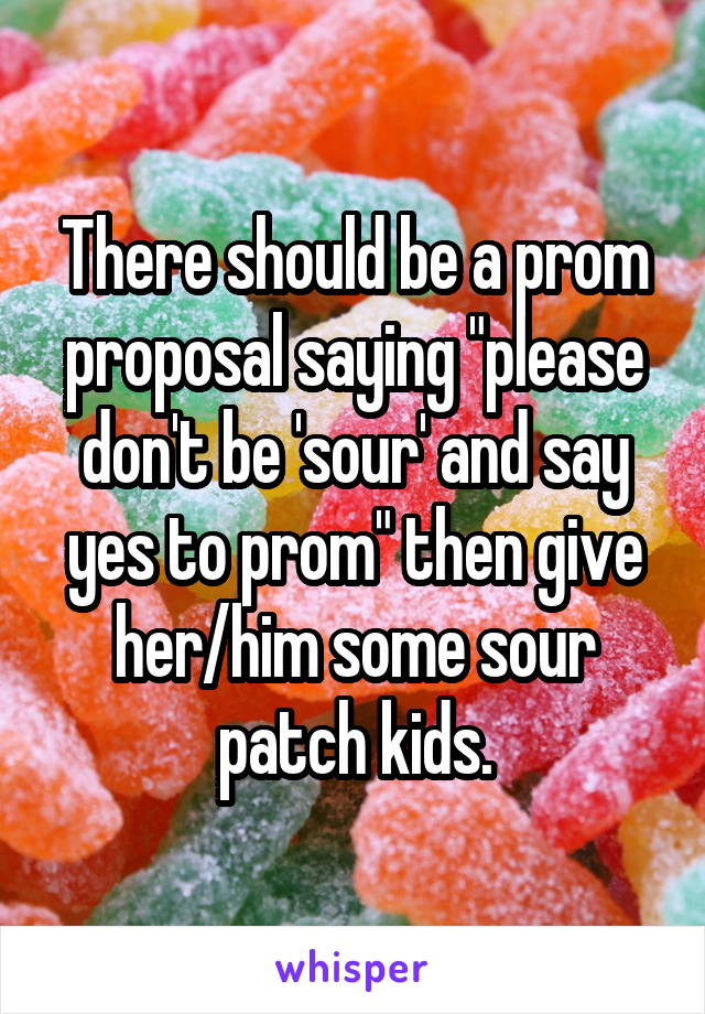There should be a prom proposal saying "please don't be 'sour' and say yes to prom" then give her/him some sour patch kids.