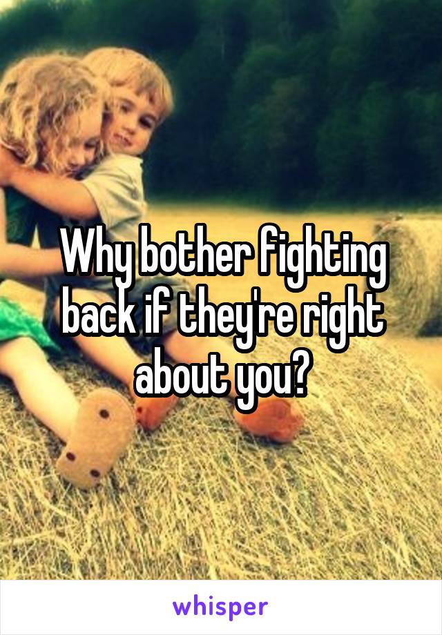 Why bother fighting back if they're right about you?