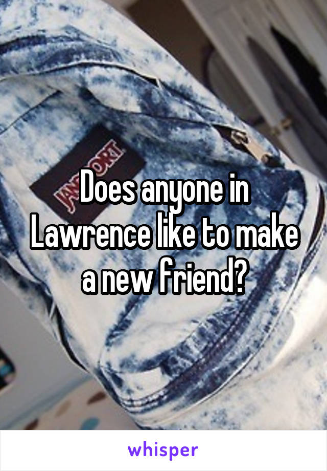 Does anyone in Lawrence like to make a new friend?
