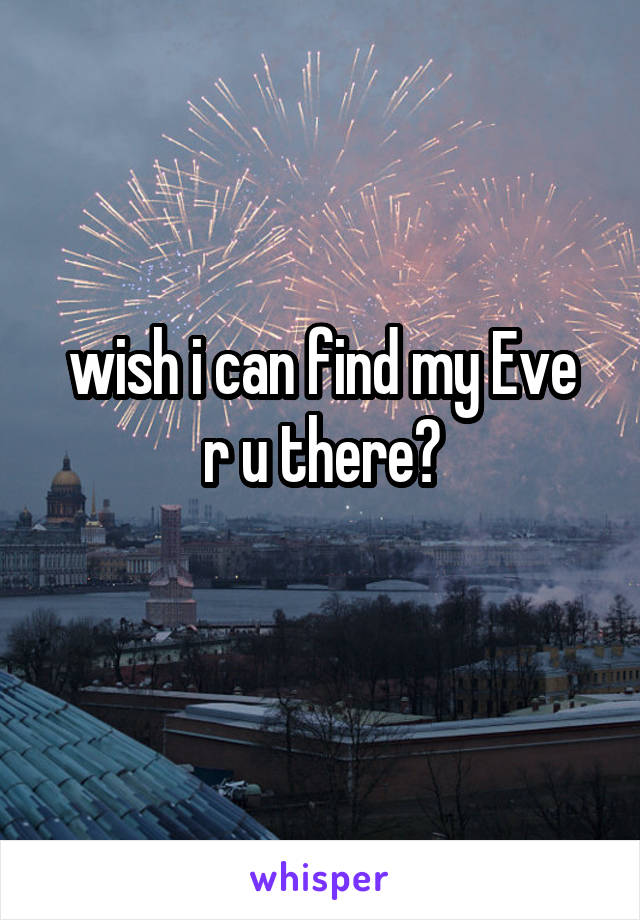 wish i can find my Eve
r u there?

