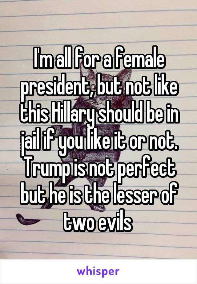 I'm all for a female president, but not like this Hillary should be in jail if you like it or not. Trump is not perfect but he is the lesser of two evils 