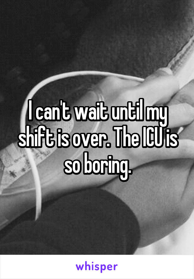 I can't wait until my shift is over. The ICU is so boring.