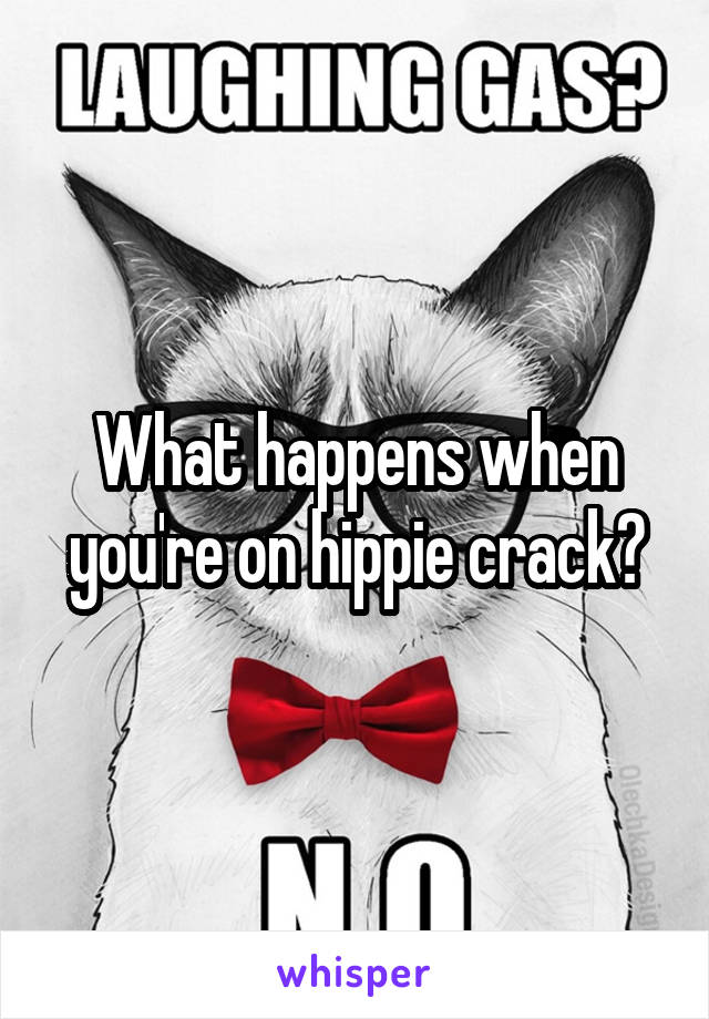 What happens when you're on hippie crack?