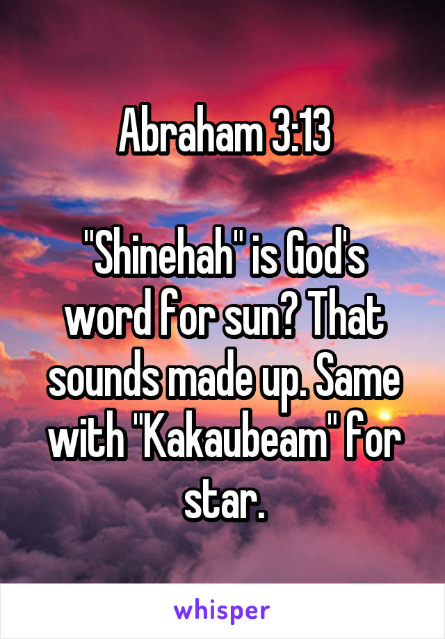 Abraham 3:13

"Shinehah" is God's word for sun? That sounds made up. Same with "Kakaubeam" for star.