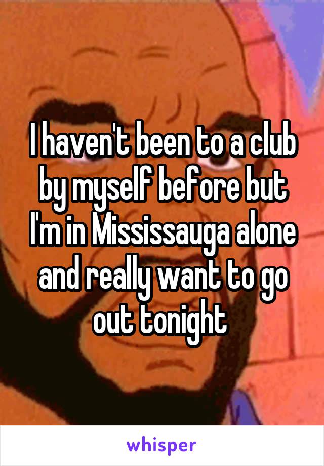 I haven't been to a club by myself before but I'm in Mississauga alone and really want to go out tonight 