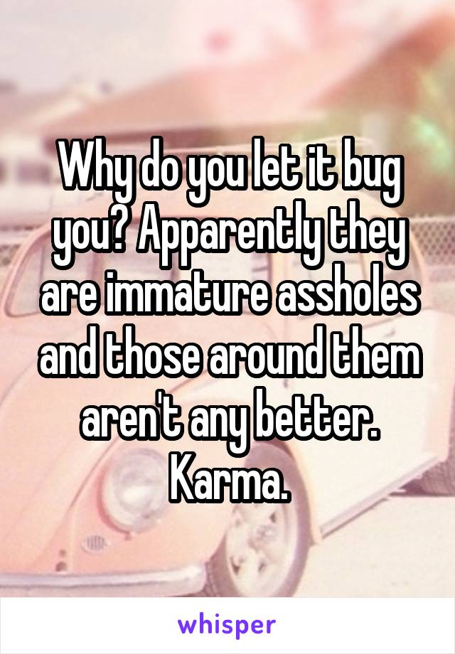 Why do you let it bug you? Apparently they are immature assholes and those around them aren't any better. Karma.