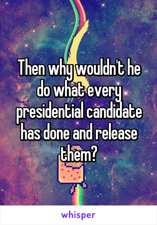 Then why wouldn't he do what every presidential candidate has done and release them?