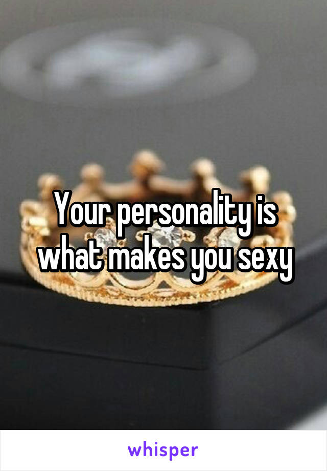 Your personality is what makes you sexy