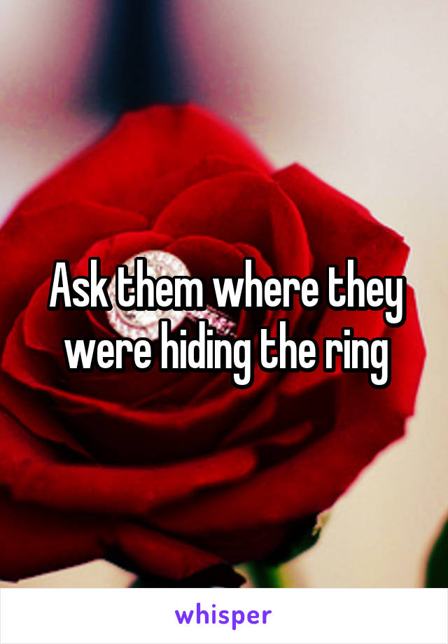 Ask them where they were hiding the ring