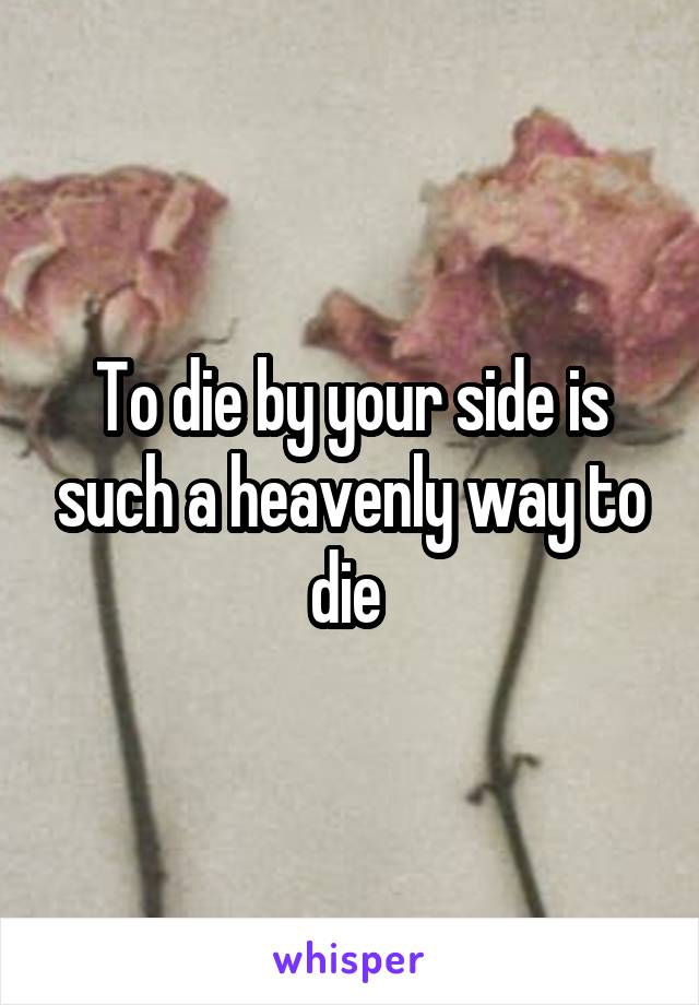 To die by your side is such a heavenly way to die 
