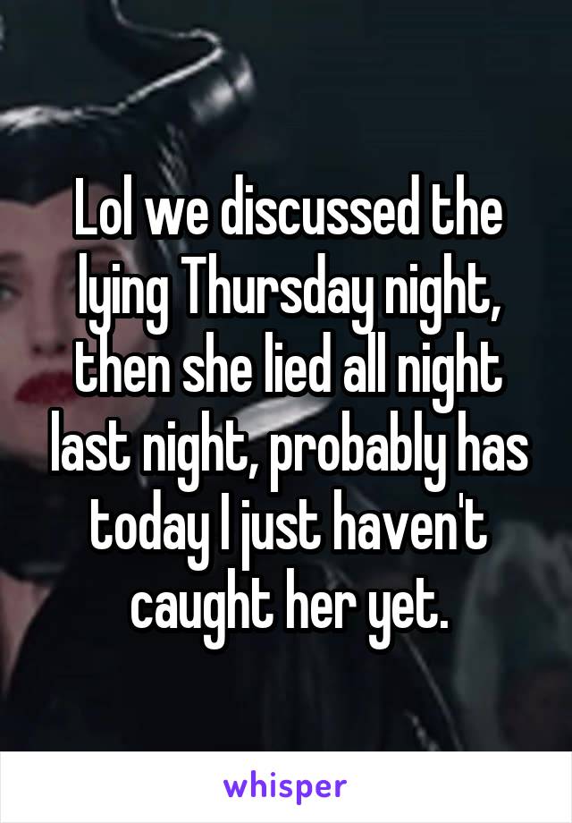 Lol we discussed the lying Thursday night, then she lied all night last night, probably has today I just haven't caught her yet.