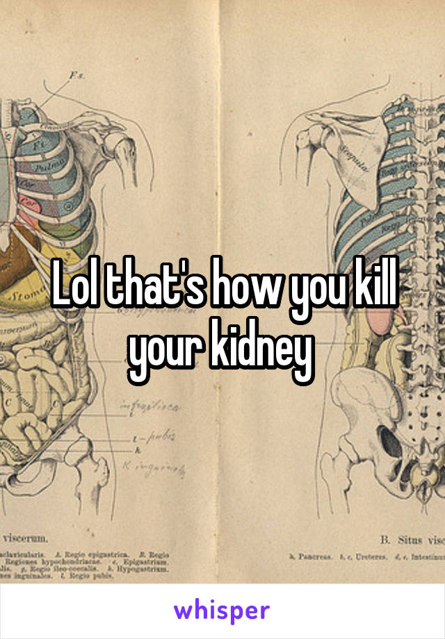Lol that's how you kill your kidney 