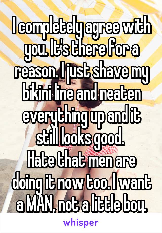 I completely agree with you. It's there for a reason. I just shave my bikini line and neaten everything up and it still looks good. 
Hate that men are doing it now too. I want a MAN, not a little boy.