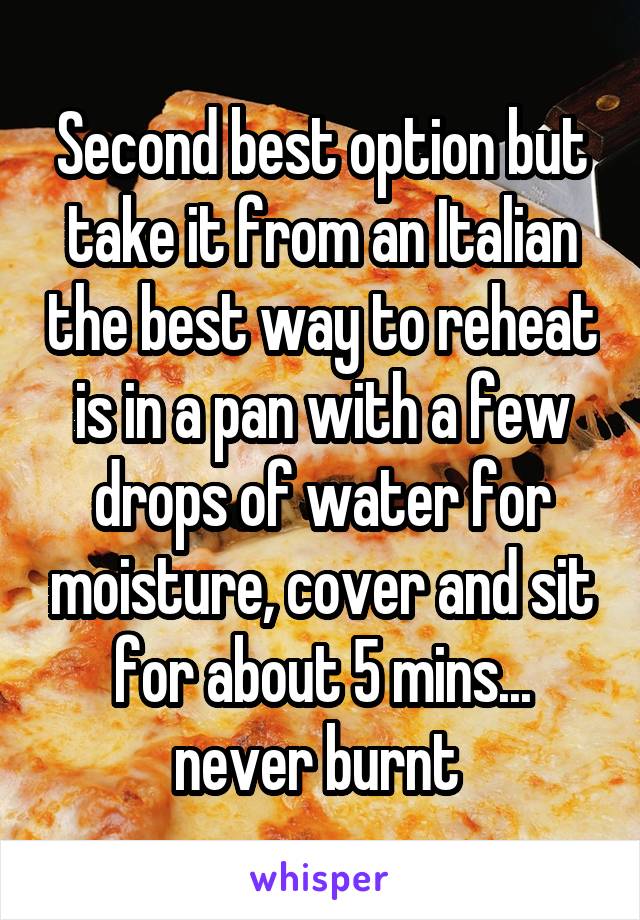 Second best option but take it from an Italian the best way to reheat is in a pan with a few drops of water for moisture, cover and sit for about 5 mins... never burnt 