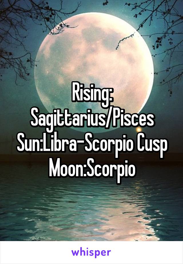 Rising: Sagittarius/Pisces
Sun:Libra-Scorpio Cusp
Moon:Scorpio