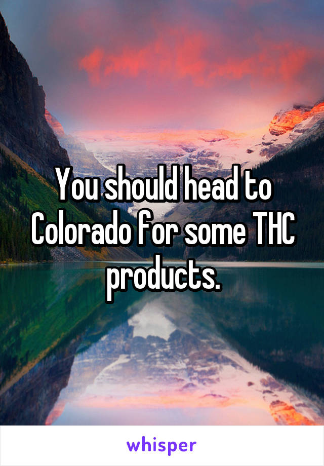 You should head to Colorado for some THC products.