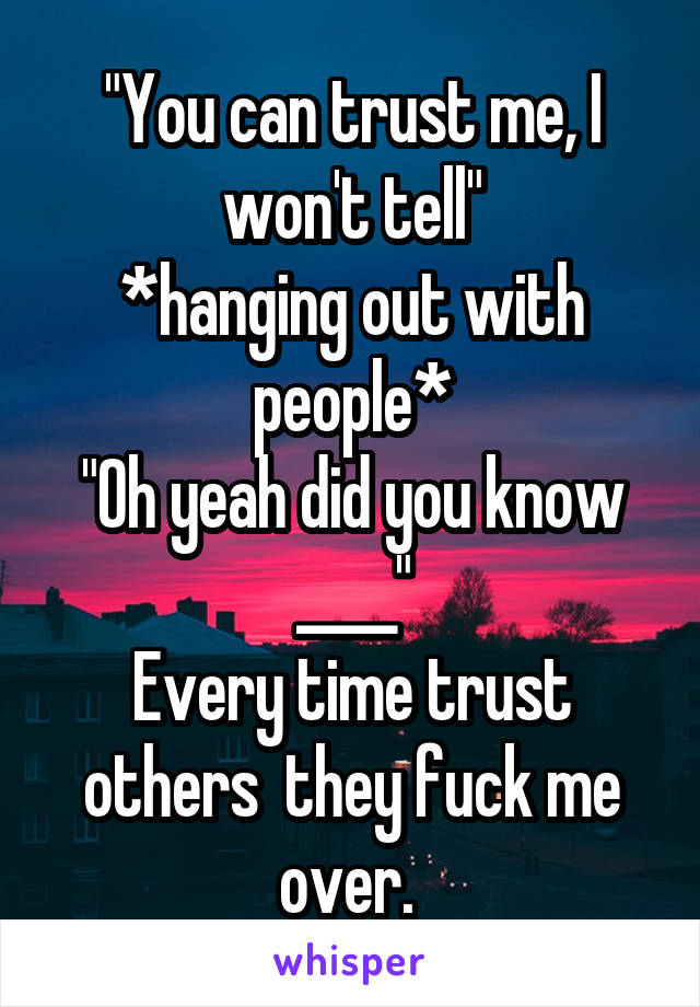 "You can trust me, I won't tell"
*hanging out with people*
"Oh yeah did you know ____"
Every time trust others  they fuck me over. 