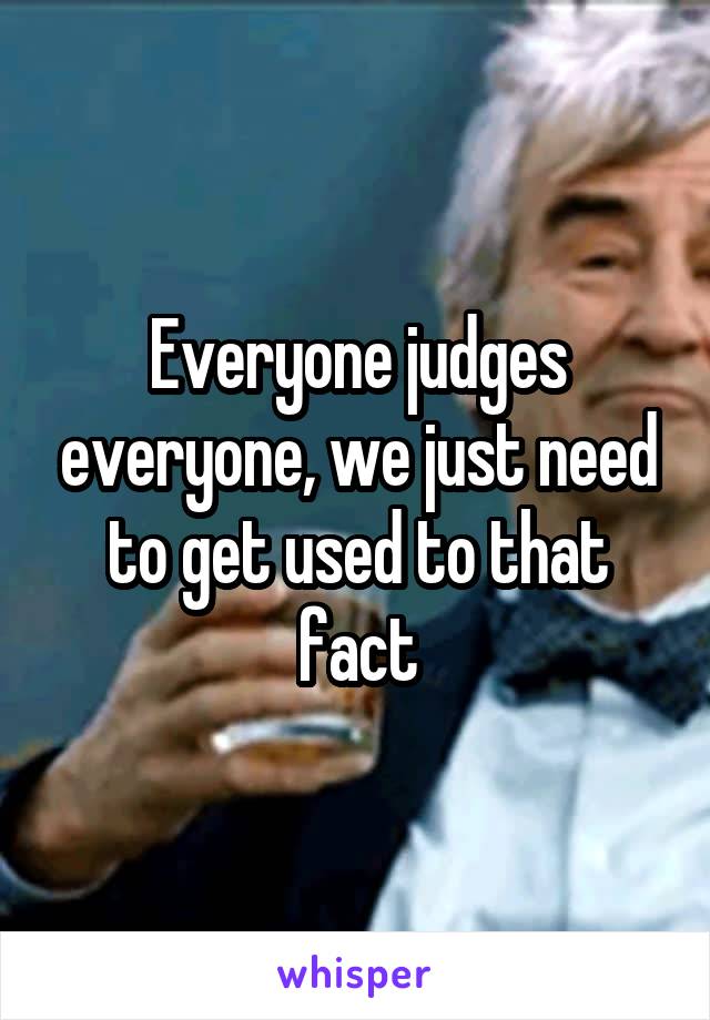 Everyone judges everyone, we just need to get used to that fact