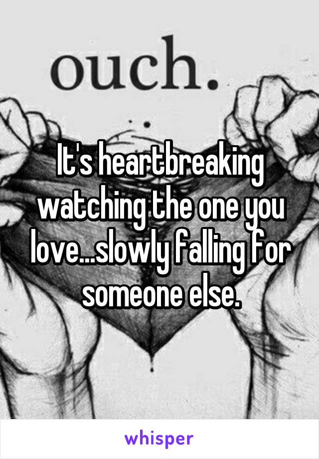 It's heartbreaking watching the one you love...slowly falling for someone else.
