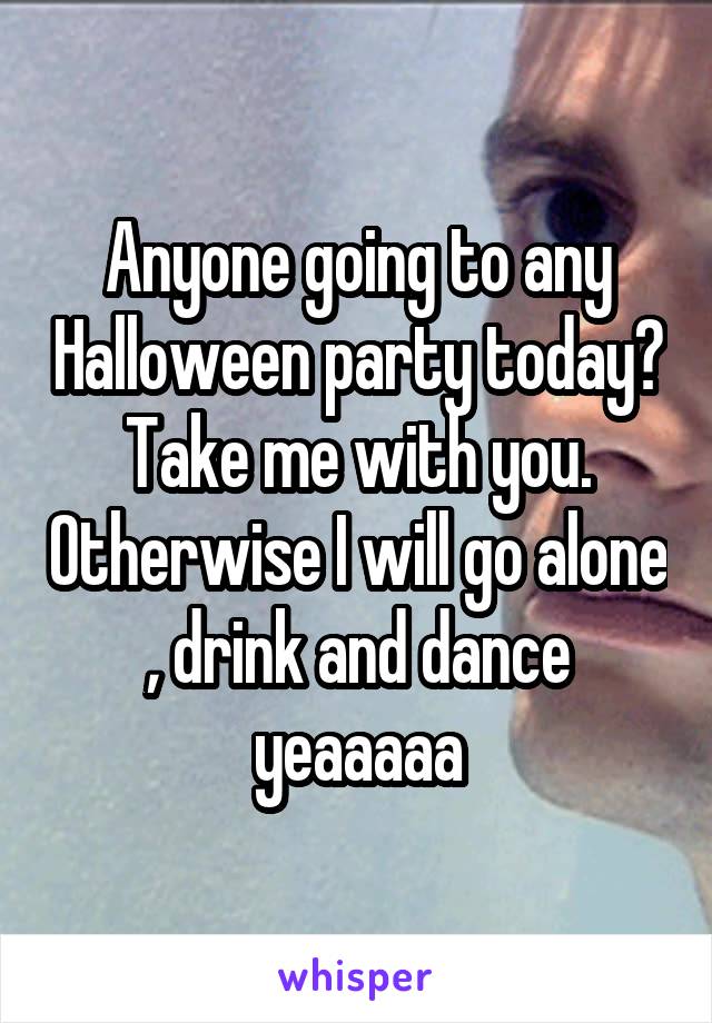 Anyone going to any Halloween party today? Take me with you. Otherwise I will go alone , drink and dance yeaaaaa