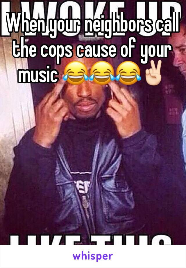 When your neighbors call the cops cause of your music 😂😂😂✌🏻️