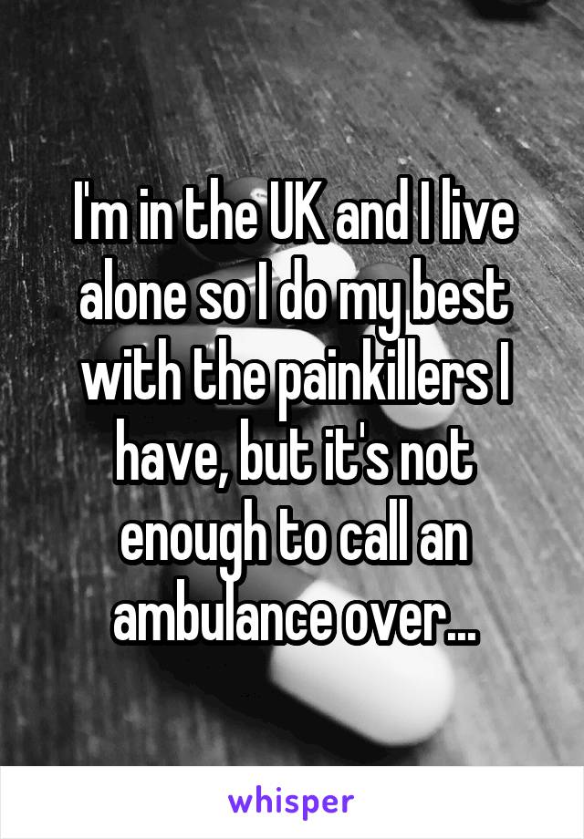 I'm in the UK and I live alone so I do my best with the painkillers I have, but it's not enough to call an ambulance over...