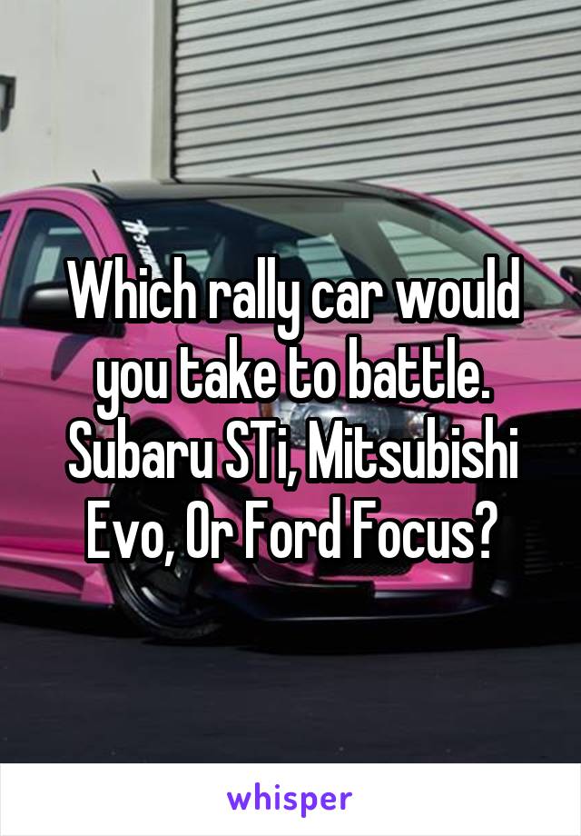 Which rally car would you take to battle. Subaru STi, Mitsubishi Evo, Or Ford Focus?