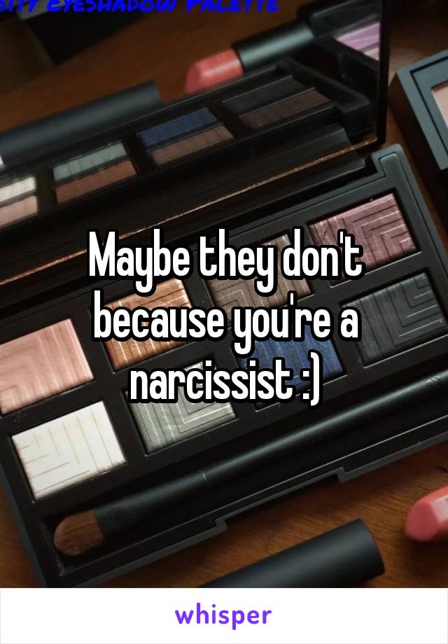 Maybe they don't because you're a narcissist :)