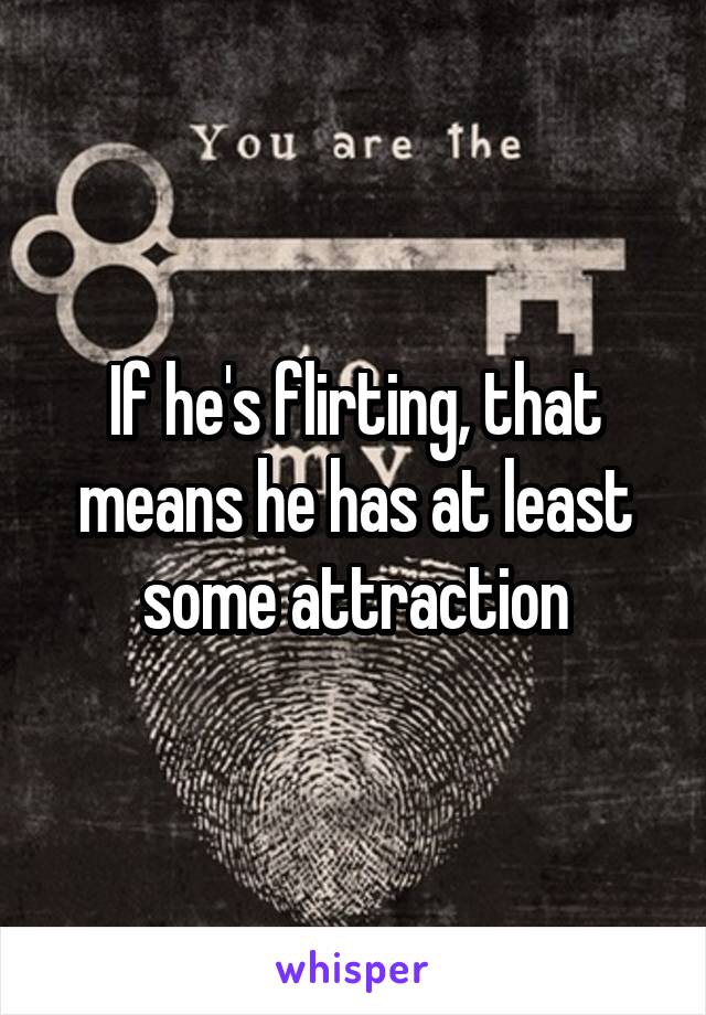 If he's flirting, that means he has at least some attraction