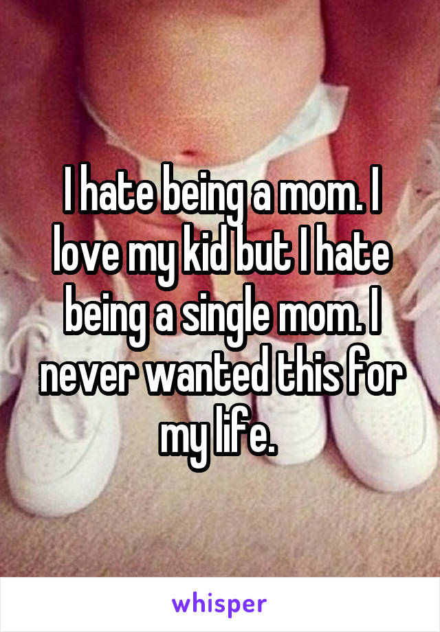 I hate being a mom. I love my kid but I hate being a single mom. I never wanted this for my life. 