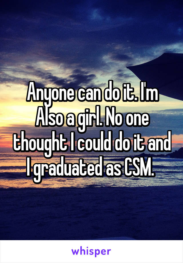 Anyone can do it. I'm
Also a girl. No one thought I could do it and I graduated as CSM. 