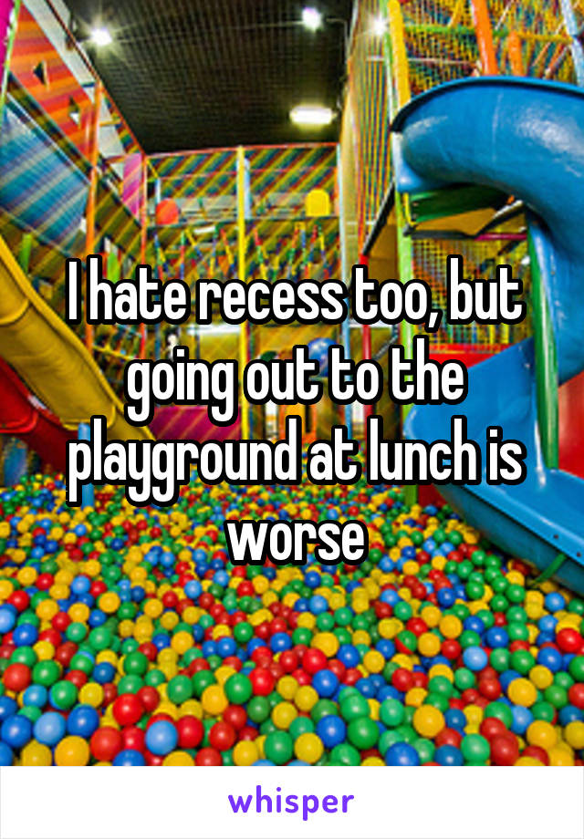 I hate recess too, but going out to the playground at lunch is worse