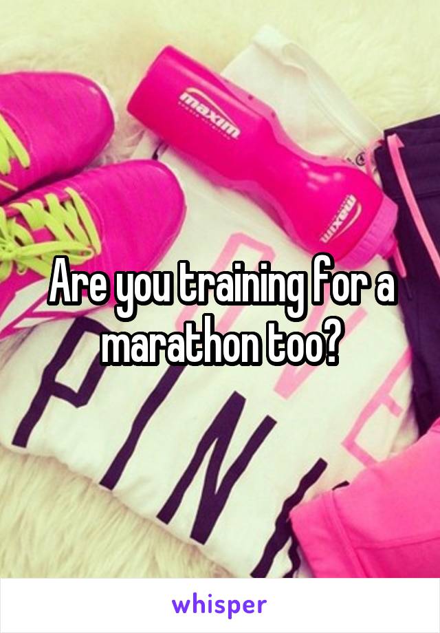 Are you training for a marathon too?