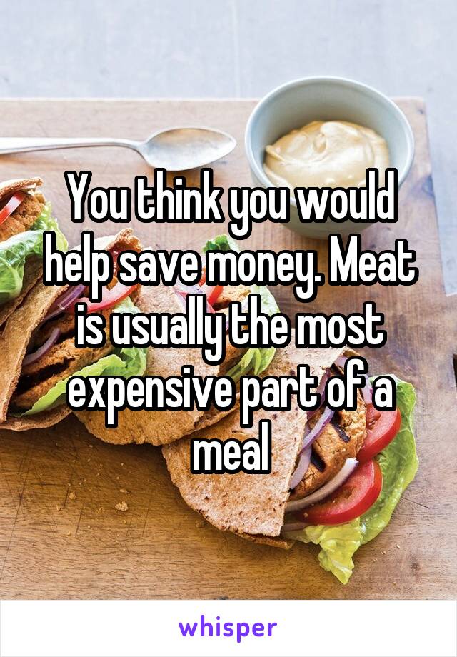 You think you would help save money. Meat is usually the most expensive part of a meal