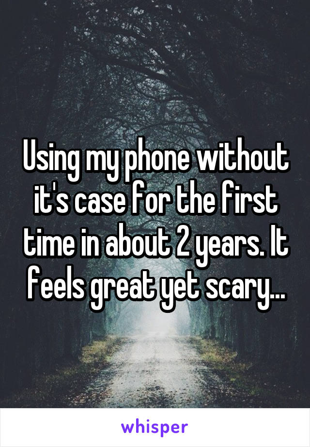 Using my phone without it's case for the first time in about 2 years. It feels great yet scary...