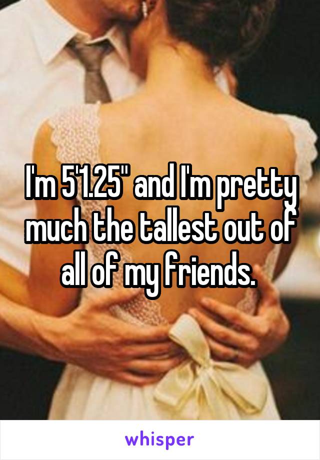 I'm 5'1.25" and I'm pretty much the tallest out of all of my friends. 