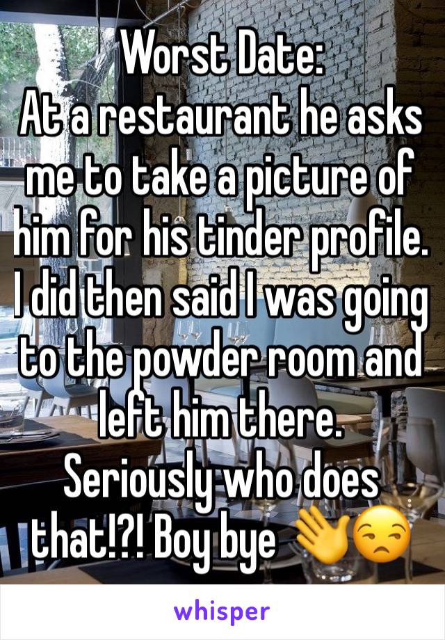 Worst Date:
At a restaurant he asks me to take a picture of him for his tinder profile. I did then said I was going to the powder room and left him there.
Seriously who does that!?! Boy bye 👋😒
