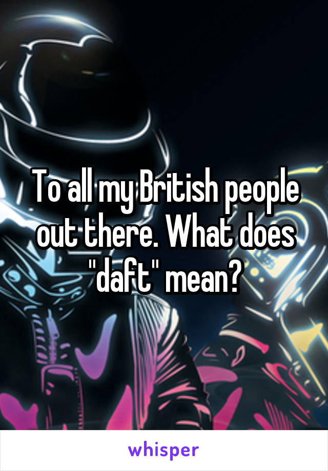 To all my British people out there. What does "daft" mean?