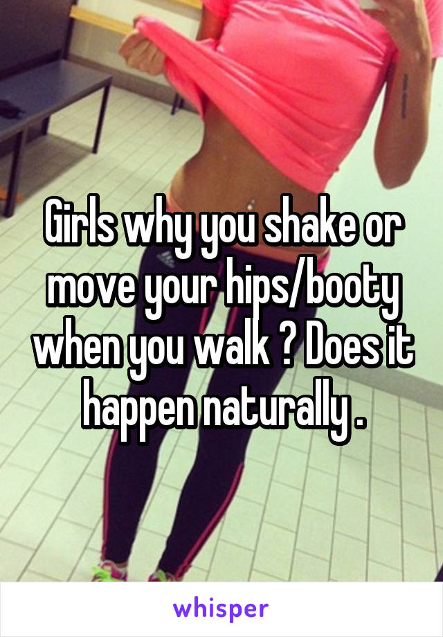 Girls why you shake or move your hips/booty when you walk ? Does it happen naturally .