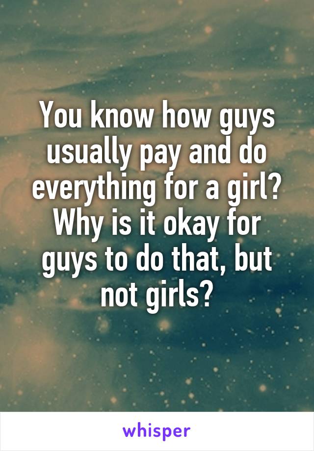 You know how guys usually pay and do everything for a girl?
Why is it okay for guys to do that, but not girls?
