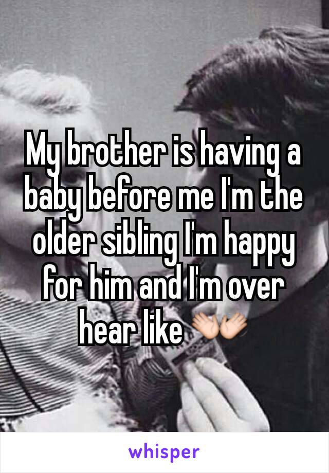 My brother is having a baby before me I'm the older sibling I'm happy for him and I'm over hear like 👐