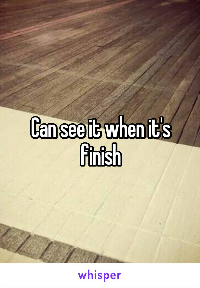 Can see it when it's finish