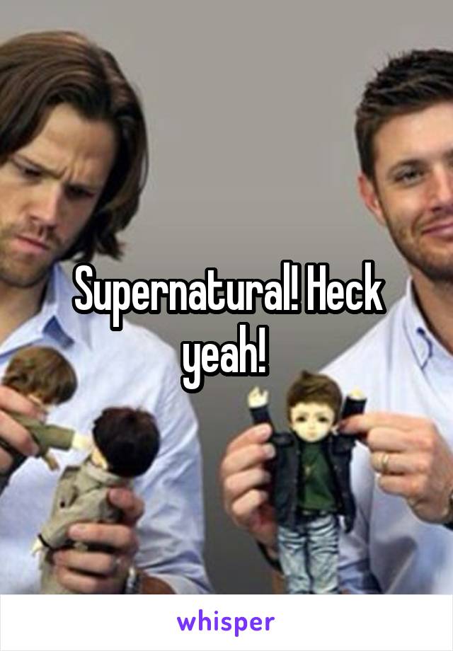 Supernatural! Heck yeah! 