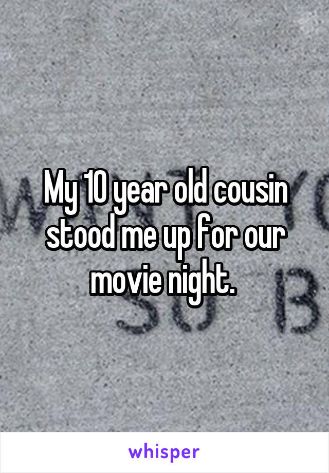 My 10 year old cousin stood me up for our movie night. 