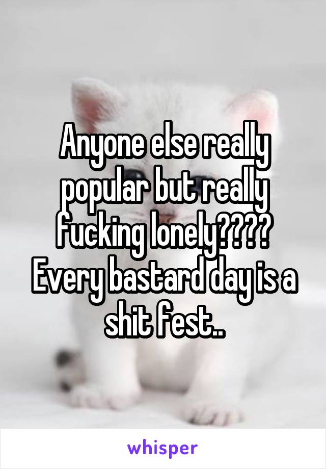 Anyone else really popular but really fucking lonely???? Every bastard day is a shit fest..