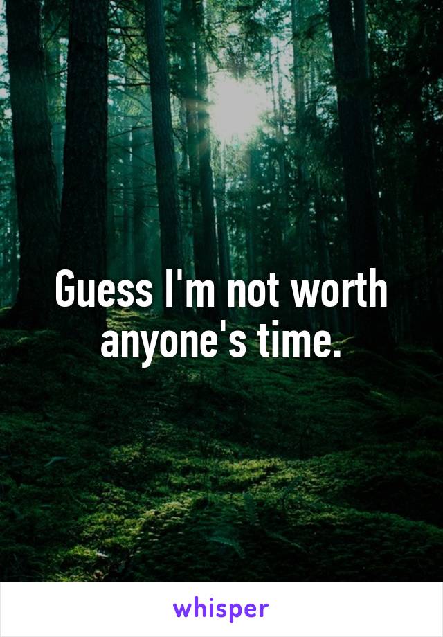 Guess I'm not worth anyone's time.